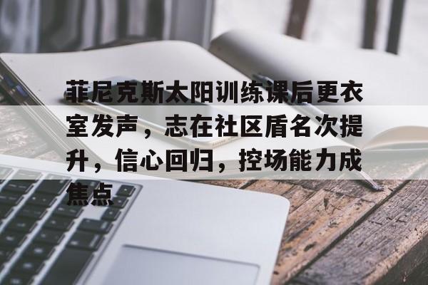九游网页版-包含菲尼克斯太阳训练课后更衣室发声，志在社区盾名次提升，信心回归，控场能力成焦点的词条