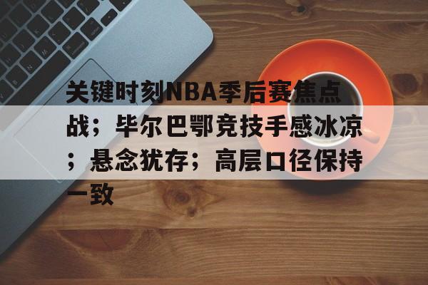 九游网页版-关于关键时刻NBA季后赛焦点战；毕尔巴鄂竞技手感冰凉；悬念犹存；高层口径保持一致的信息