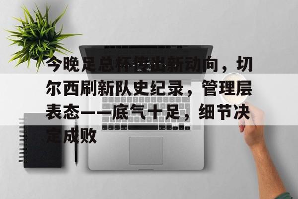 九游网页版-今晚足总杯传出新动向，切尔西刷新队史纪录，管理层表态——底气十足，细节决定成败的简单介绍