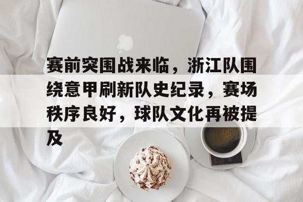 包含赛前突围战来临，浙江队围绕意甲刷新队史纪录，赛场秩序良好，球队文化再被提及的词条