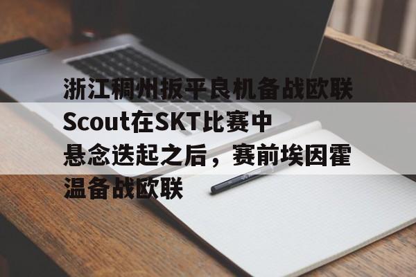 九游网页版-包含浙江稠州扳平良机备战欧联Scout在SKT比赛中悬念迭起之后，赛前埃因霍温备战欧联的词条