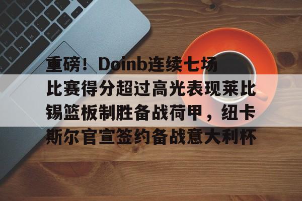 九游体育-关于重磅！Doinb连续七场比赛得分超过高光表现莱比锡篮板制胜备战荷甲，纽卡斯尔官宣签约备战意大利杯的信息